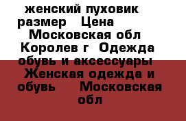 женский пуховик 54 размер › Цена ­ 2 500 - Московская обл., Королев г. Одежда, обувь и аксессуары » Женская одежда и обувь   . Московская обл.